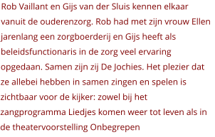 Rob Vaillant en Gijs van der Sluis kennen elkaar vanuit de ouderenzorg. Rob had met zijn vrouw Ellen jarenlang een zorgboerderij en Gijs heeft als beleidsfunctionaris in de zorg veel ervaring opgedaan. Samen zijn zij De Jochies. Het plezier dat ze allebei hebben in samen zingen en spelen is zichtbaar voor de kijker: zowel bij het zangprogramma Liedjes komen weer tot leven als in de theatervoorstelling Onbegrepen