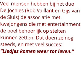 Veel mensen hebben bij het duo De Jochies (Rob Vaillant en Gijs van de Sluis) de associatie met kwajongens die met entertainment de boel behoorlijk op stelten kunnen zetten. Dat doen ze nog steeds, en met veel succes: “Liedjes komen weer tot leven.”