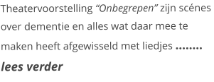 Theatervoorstelling “Onbegrepen” zijn scénes over dementie en alles wat daar mee te maken heeft afgewisseld met liedjes …….. lees verder
